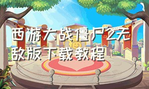 西游大战僵尸2无敌版下载教程（大战僵尸西游版无敌版）