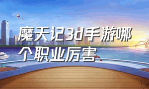 魔天记3d手游哪个职业厉害