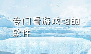 专门看游戏cg的软件（专门看游戏cg的软件叫什么）