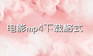 电影mp4下载格式（mp4电影格式大全）