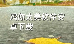 鸡你太美软件安卓下载（鸡你太美下载软件入口）