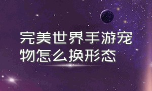 完美世界手游宠物怎么换形态