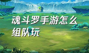 魂斗罗手游怎么组队玩（魂斗罗手游怎么组队玩的）