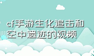 cf手游生化追击和空中遗迹的视频