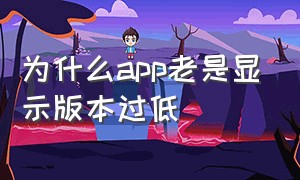 为什么app老是显示版本过低（为什么app老是显示版本过低怎么回事）