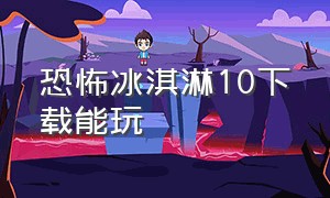 恐怖冰淇淋10下载能玩（冰淇淋10怪人中文版）