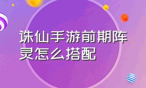 诛仙手游前期阵灵怎么搭配