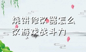 烧饼修改器怎么改游戏战斗力