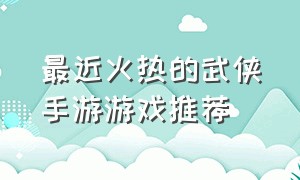 最近火热的武侠手游游戏推荐（比较热门的武侠手游）