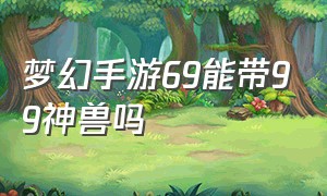 梦幻手游69能带99神兽吗