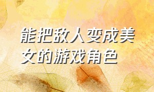 能把敌人变成美女的游戏角色