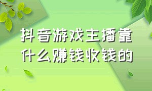 抖音游戏主播靠什么赚钱收钱的（抖音直播游戏一个月能赚多少钱）