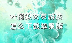 vr模拟女友游戏怎么下载苹果版