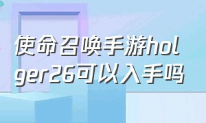 使命召唤手游holger26可以入手吗（使命召唤手游六月体验服2024）