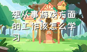 想从事游戏方面的工作该怎么学习