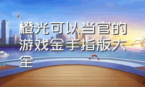 橙光可以当官的游戏金手指版大全（橙光游戏金手指完结2024）