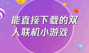 能直接下载的双人联机小游戏（可联机的小游戏下载）