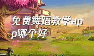 免费舞蹈教学app哪个好（免费学舞蹈的app哪个好用）