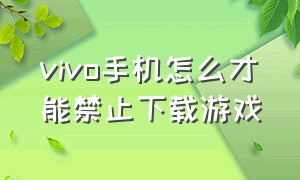 vivo手机怎么才能禁止下载游戏（vivo手机怎么设置禁止安装游戏）