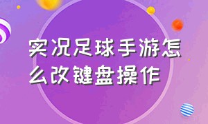 实况足球手游怎么改键盘操作