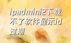 ipadmini2下载不了软件显示id过期