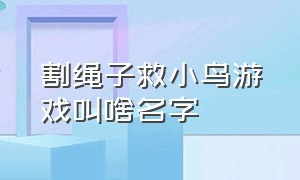 割绳子救小鸟游戏叫啥名字