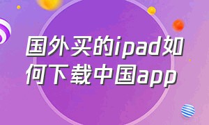 国外买的ipad如何下载中国app