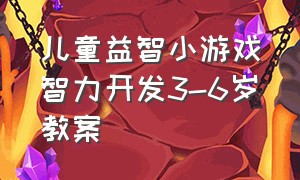 儿童益智小游戏智力开发3-6岁教案（幼儿园益智小游戏3-6岁逻辑思维）