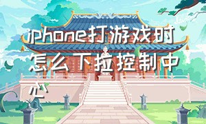 iphone打游戏时怎么下拉控制中心