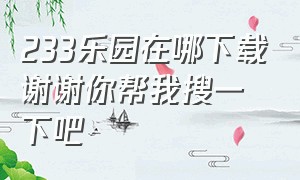 233乐园在哪下载谢谢你帮我搜一下吧（给我找一下233乐园）