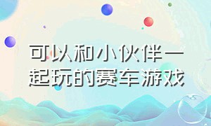 可以和小伙伴一起玩的赛车游戏