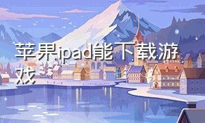 苹果ipad能下载游戏