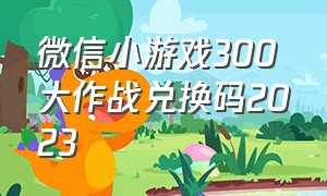 微信小游戏300大作战兑换码2023