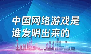 中国网络游戏是谁发明出来的