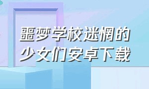 噩梦学校迷惘的少女们安卓下载