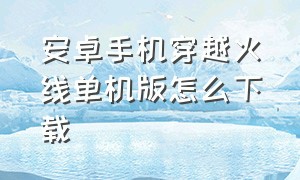 安卓手机穿越火线单机版怎么下载（手机怎么免费下载穿越火线单机版）