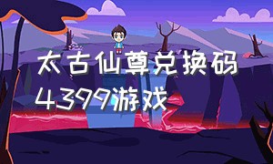 太古仙尊兑换码4399游戏