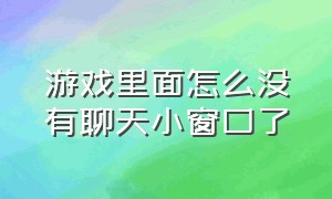 游戏里面怎么没有聊天小窗口了（怎样玩游戏时有个小窗口聊天）