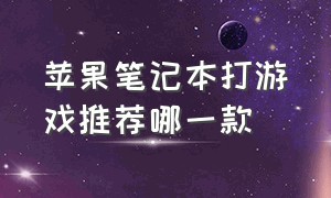 苹果笔记本打游戏推荐哪一款（苹果笔记本最适合打游戏的是哪款）