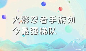 火影忍者手游如今最强梯队（火影忍者手游版本最强梯队）