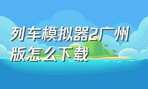 列车模拟器2广州版怎么下载