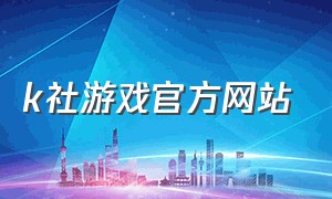 k社游戏官方网站（k游戏官网入口）