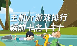 主机vr游戏排行榜前十名（主机vr游戏排行榜前十名）