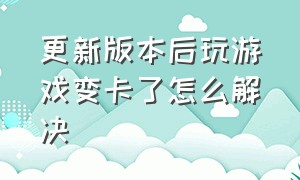 更新版本后玩游戏变卡了怎么解决