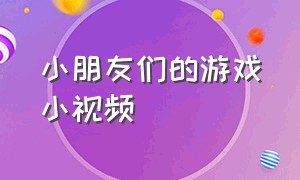 小朋友们的游戏小视频