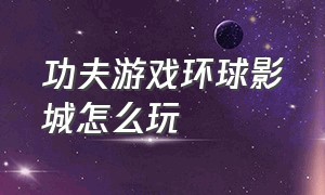 功夫游戏环球影城怎么玩（功夫游戏）