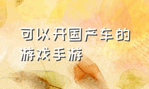 可以开国产车的游戏手游（汽车类游戏手游推荐）