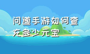 问道手游如何查充多少元宝（问道手游在哪里查一共充多少钱）