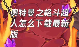 奥特曼之格斗超人怎么下载最新版（奥特曼格斗超人如何下载历史版本）