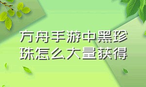 方舟手游中黑珍珠怎么大量获得